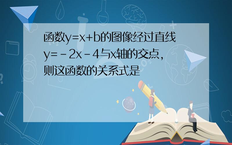 函数y=x+b的图像经过直线y=-2x-4与x轴的交点,则这函数的关系式是