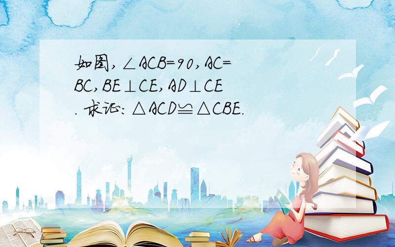 如图,∠ACB=90,AC=BC,BE⊥CE,AD⊥CE. 求证：△ACD≌△CBE.