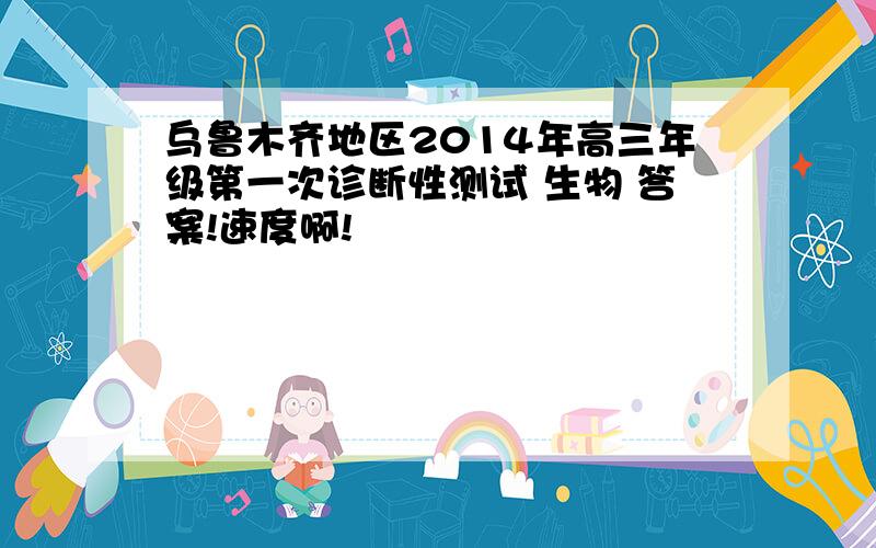 乌鲁木齐地区2014年高三年级第一次诊断性测试 生物 答案!速度啊!