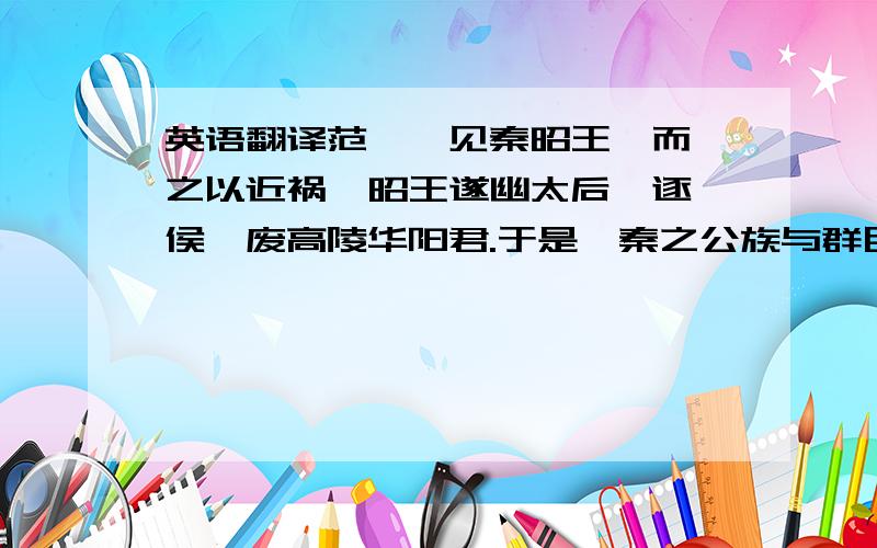 英语翻译范睢一见秦昭王,而怵之以近祸,昭王遂幽太后,逐穰侯,废高陵华阳君.于是,秦之公族与群臣侧目而惮睢,然以其宠,而未敢害之.一旦,王稽及郑安平叛,而睢当缘坐,秦王念未有以代之者,尚