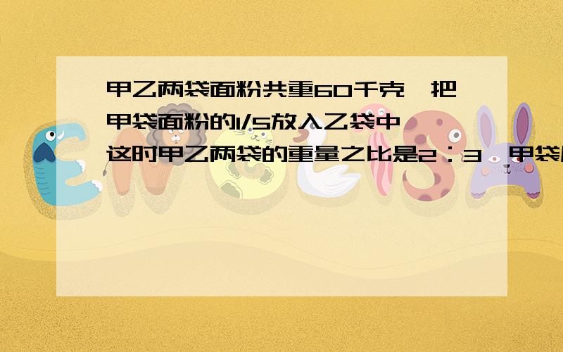 甲乙两袋面粉共重60千克,把甲袋面粉的1/5放入乙袋中,这时甲乙两袋的重量之比是2：3,甲袋原有多少千克?