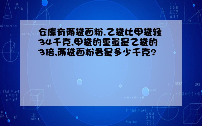 仓库有两袋面粉,乙袋比甲袋轻34千克,甲袋的重量是乙袋的3倍,两袋面粉各是多少千克?