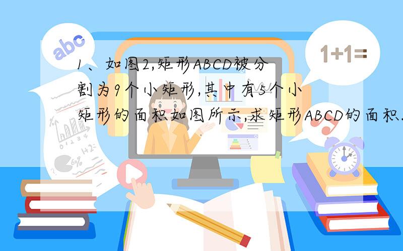 1、如图2,矩形ABCD被分割为9个小矩形,其中有5个小矩形的面积如图所示,求矩形ABCD的面积.2、如图3中的数字表示两个矩形和一个直角三角形的面积,那么另一个直角三角形的面积是多少?