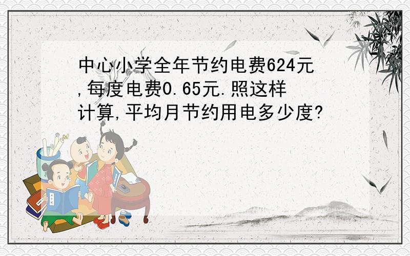 中心小学全年节约电费624元,每度电费0.65元.照这样计算,平均月节约用电多少度?