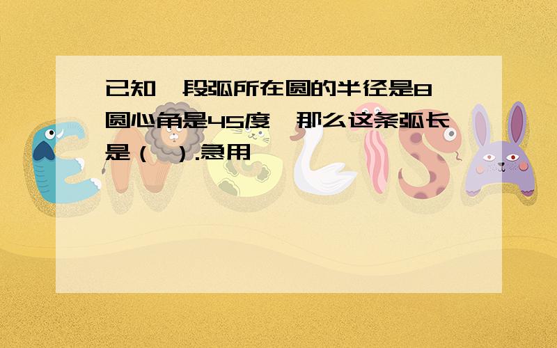 已知一段弧所在圆的半径是8,圆心角是45度,那么这条弧长是（ ）.急用