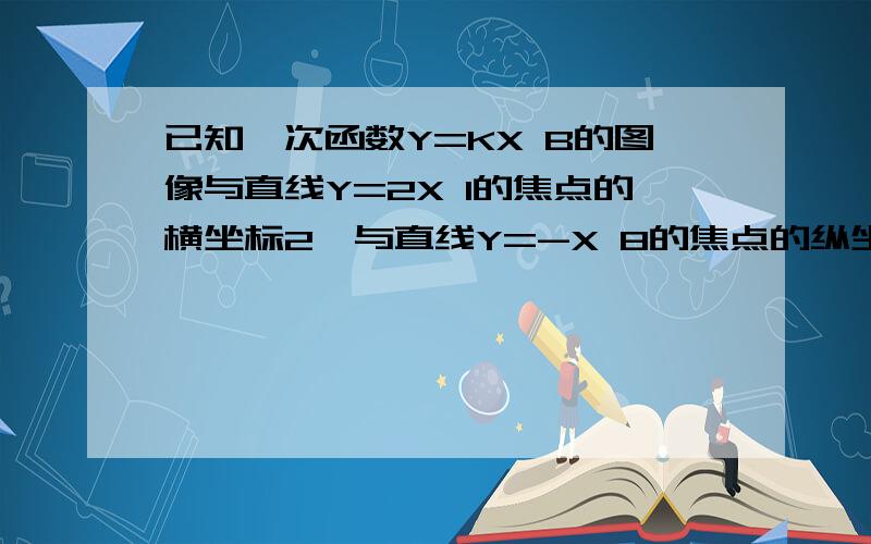 已知一次函数Y=KX B的图像与直线Y=2X 1的焦点的横坐标2,与直线Y=-X 8的焦点的纵坐标为-7,求这个一次函%急.