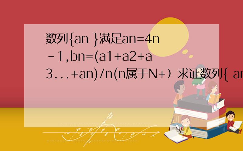 数列{an }满足an=4n-1,bn=(a1+a2+a3...+an)/n(n属于N+）求证数列{ an}是等差数列问错了。求证bn是等差数列