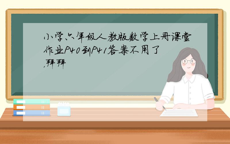 小学六年级人教版数学上册课堂作业P40到P41答案不用了，拜拜