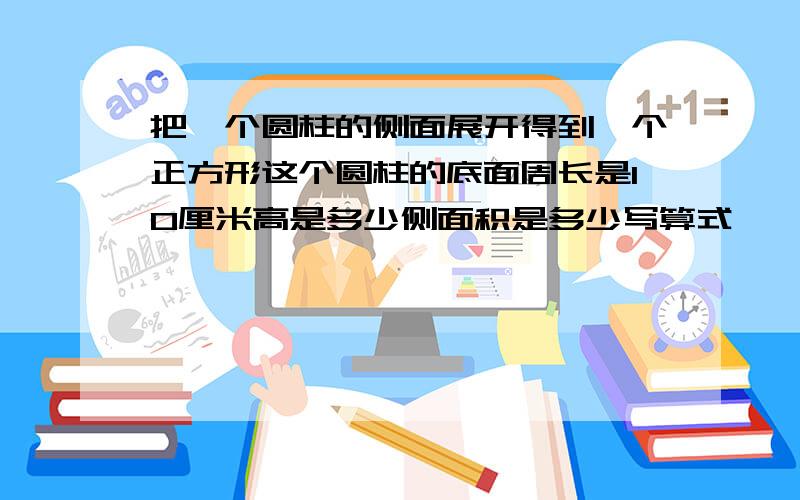 把一个圆柱的侧面展开得到一个正方形这个圆柱的底面周长是10厘米高是多少侧面积是多少写算式