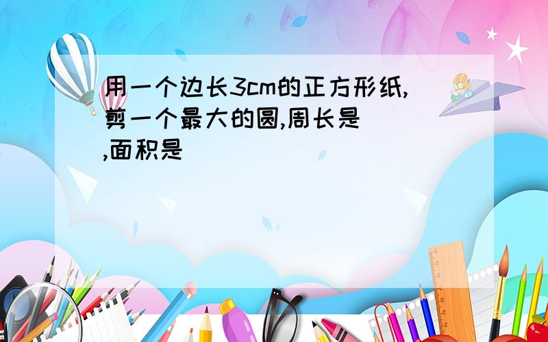 用一个边长3cm的正方形纸,剪一个最大的圆,周长是（） ,面积是（）