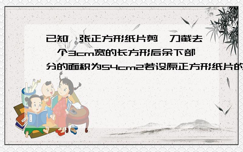 已知一张正方形纸片剪一刀截去一个3cm宽的长方形后余下部分的面积为54cm2若设原正方形纸片的边长为xcm则可得方程 ——————— 解之得_______?