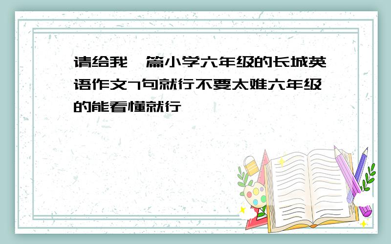 请给我一篇小学六年级的长城英语作文7句就行不要太难六年级的能看懂就行