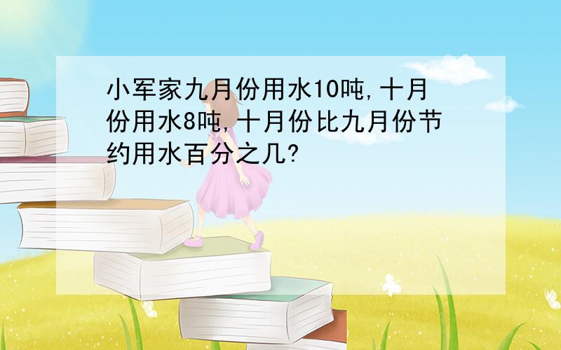 小军家九月份用水10吨,十月份用水8吨,十月份比九月份节约用水百分之几?