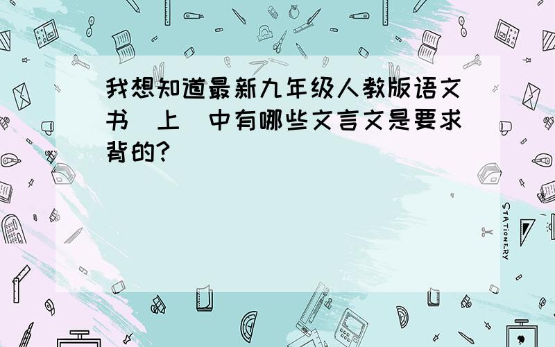 我想知道最新九年级人教版语文书(上)中有哪些文言文是要求背的?