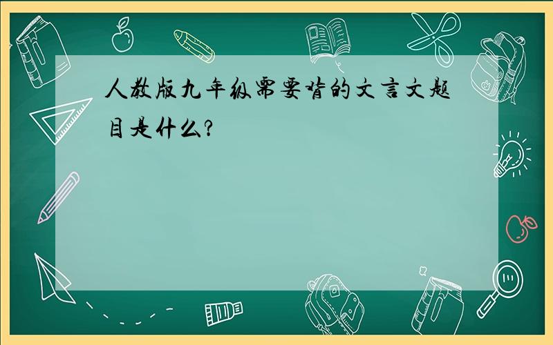 人教版九年级需要背的文言文题目是什么?