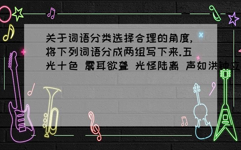 关于词语分类选择合理的角度,将下列词语分成两组写下来.五光十色 震耳欲聋 光怪陆离 声如洪钟立竿见影 南腔北调 万籁俱寂 如影随形