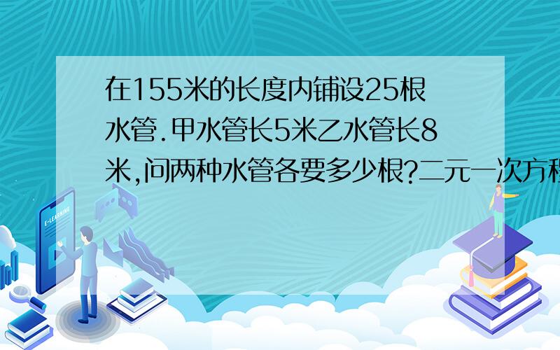 在155米的长度内铺设25根水管.甲水管长5米乙水管长8米,问两种水管各要多少根?二元一次方程