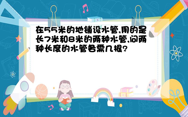 在55米的地铺设水管,用的是长7米和8米的两种水管,问两种长度的水管各需几根?