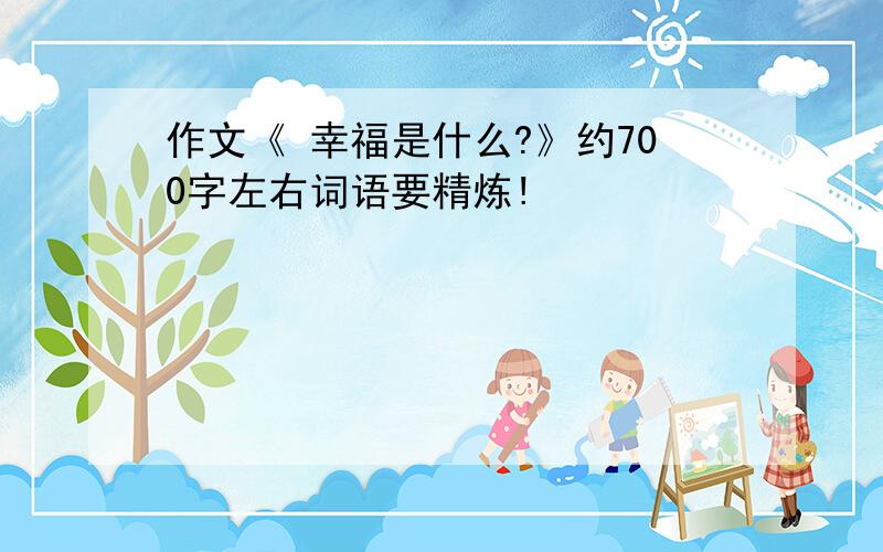 作文《 幸福是什么?》约700字左右词语要精炼!