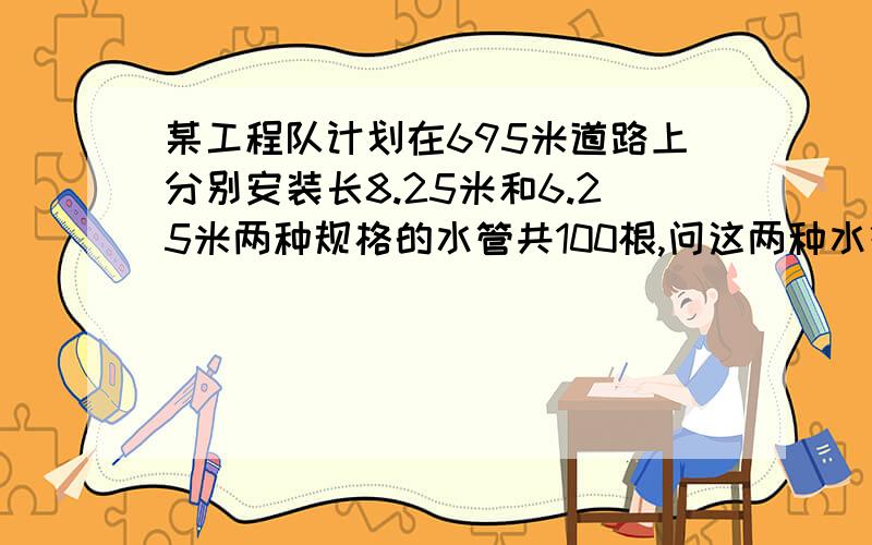 某工程队计划在695米道路上分别安装长8.25米和6.25米两种规格的水管共100根,问这两种水管各需多少根