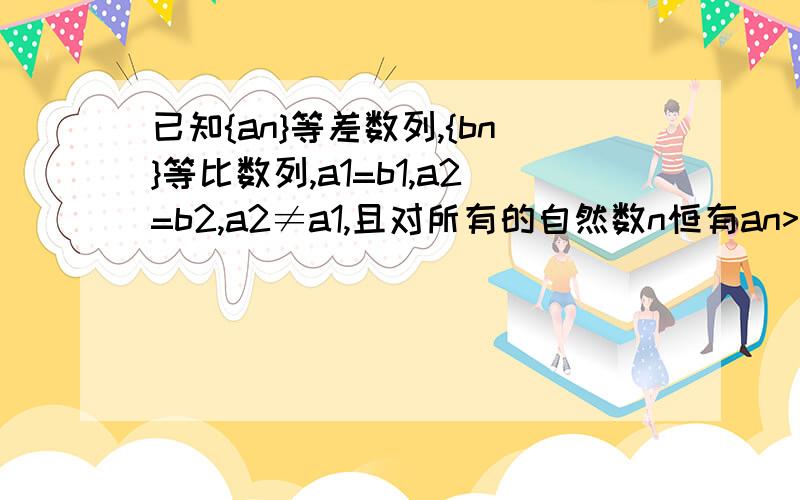 已知{an}等差数列,{bn}等比数列,a1=b1,a2=b2,a2≠a1,且对所有的自然数n恒有an>0,求证：当n>2时,an