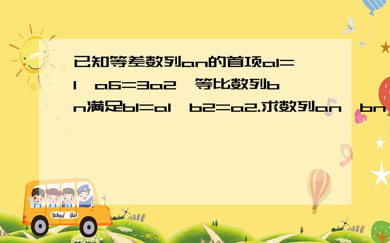 已知等差数列an的首项a1=1,a6=3a2,等比数列bn满足b1=a1,b2=a2.求数列an,bn 的通项公式求数列﹛anbn﹜的钱n项和Sn