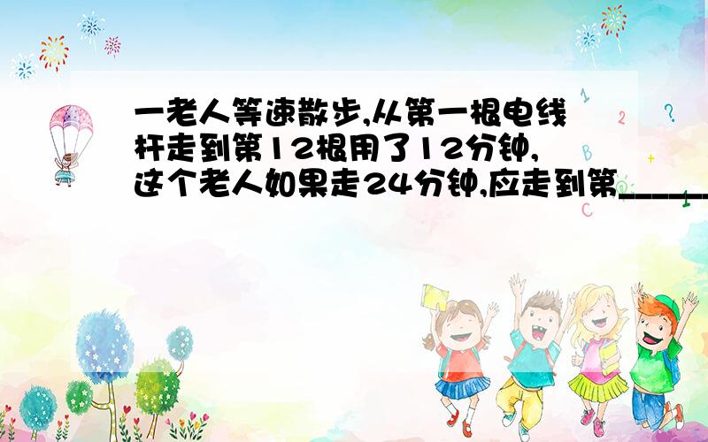 一老人等速散步,从第一根电线杆走到第12根用了12分钟,这个老人如果走24分钟,应走到第______根线杆.