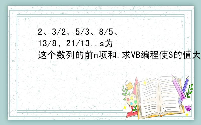 2、3/2、5/3、8/5、13/8、21/13.,s为这个数列的前n项和.求VB编程使S的值大于30的最小怎数n.是整数不是怎数!