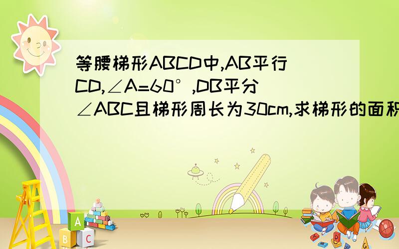 等腰梯形ABCD中,AB平行CD,∠A=60°,DB平分∠ABC且梯形周长为30cm,求梯形的面积..一会就要..