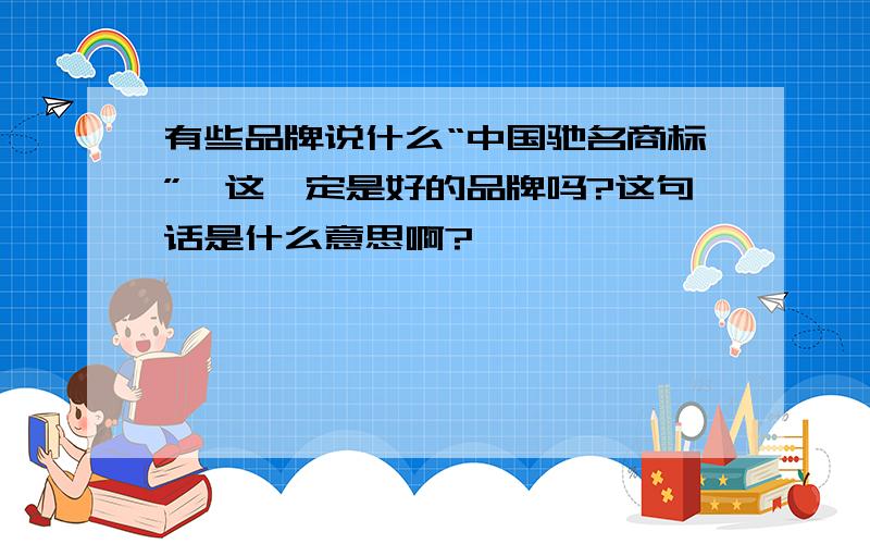 有些品牌说什么“中国驰名商标”,这一定是好的品牌吗?这句话是什么意思啊?