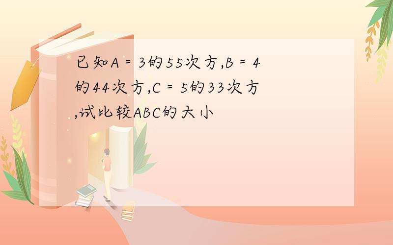 已知A＝3的55次方,B＝4的44次方,C＝5的33次方,试比较ABC的大小