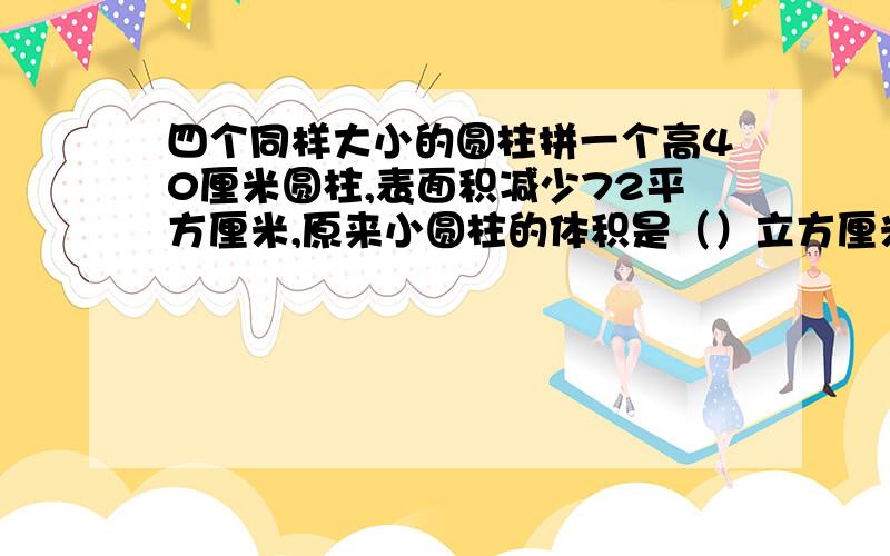 四个同样大小的圆柱拼一个高40厘米圆柱,表面积减少72平方厘米,原来小圆柱的体积是（）立方厘米A.120   B. 360   C.480  D.720