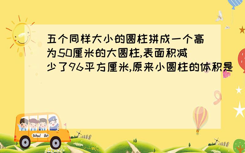 五个同样大小的圆柱拼成一个高为50厘米的大圆柱,表面积减少了96平方厘米,原来小圆柱的体积是（）立方厘米 一个圆柱和一个圆锥的体积相等.他们的高的比是5：1,底面积的比是（） 一个长