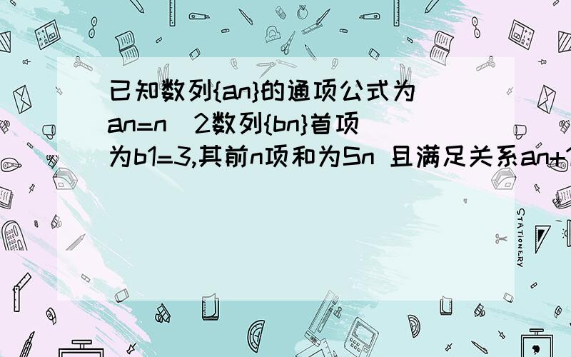 已知数列{an}的通项公式为an=n^2数列{bn}首项为b1=3,其前n项和为Sn 且满足关系an+1+an+2+…a2n/Sn=7n+1/6已知数列{an}的通项公式为an=n^2数列{bn}首项为b1=3，其前n项和为Sn 且满足关系an+1+an+2+…a2n/Sn=7n+1/6