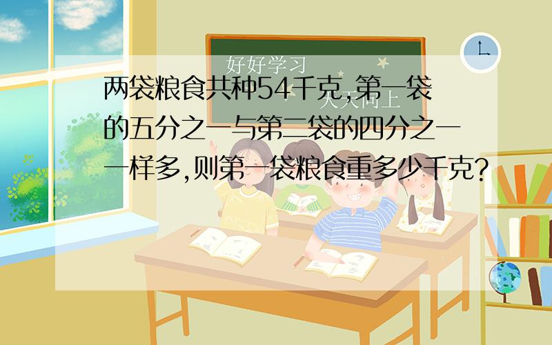 两袋粮食共种54千克,第一袋的五分之一与第二袋的四分之一一样多,则第一袋粮食重多少千克?