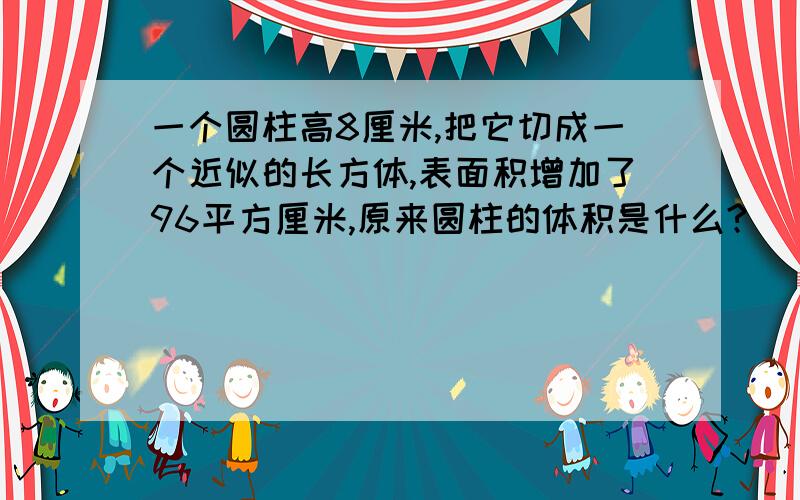 一个圆柱高8厘米,把它切成一个近似的长方体,表面积增加了96平方厘米,原来圆柱的体积是什么?