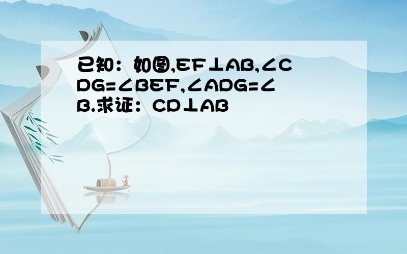 已知：如图,EF⊥AB,∠CDG=∠BEF,∠ADG=∠B.求证：CD⊥AB