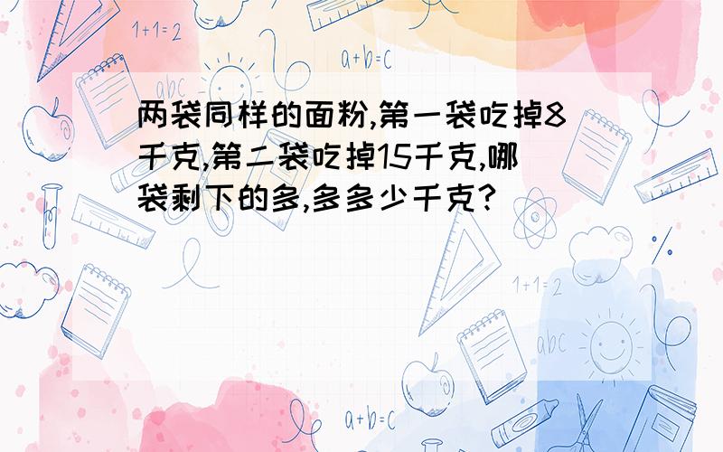 两袋同样的面粉,第一袋吃掉8千克,第二袋吃掉15千克,哪袋剩下的多,多多少千克?