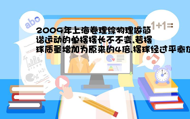 2009年上海卷理综物理做简谐运动的单摆摆长不不变,若摆球质量增加为原来的4倍,摆球经过平衡位置时速度减少为原来的一半,则单摆振动的频率?振幅?