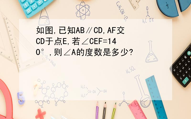 如图,已知AB∥CD,AF交CD于点E,若∠CEF=140°,则∠A的度数是多少?