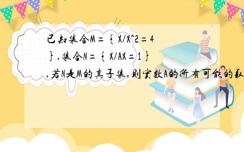 已知集合M={X/X^2=4},集合N={X/AX=1},若N是M的真子集,则实数A的所有可能的取值的个数是 0或1或2或3,哪个