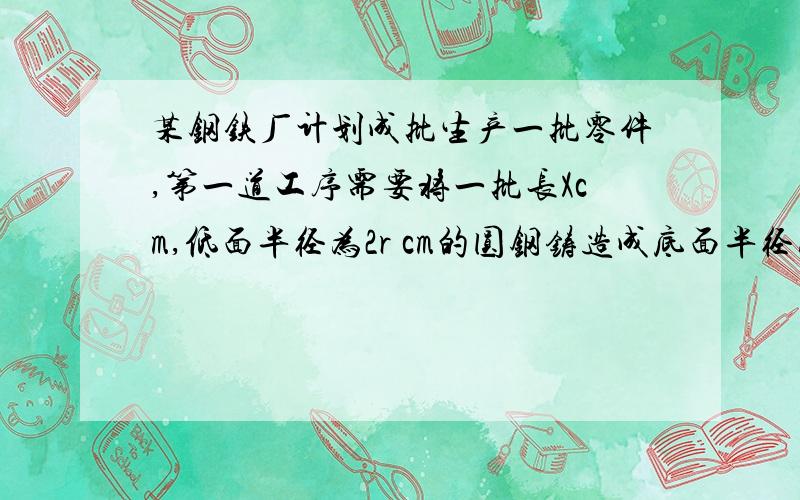 某钢铁厂计划成批生产一批零件,第一道工序需要将一批长Xcm,低面半径为2r cm的圆钢铸造成底面半径为rcm的圆钢.求锻造后圆钢长为多少?