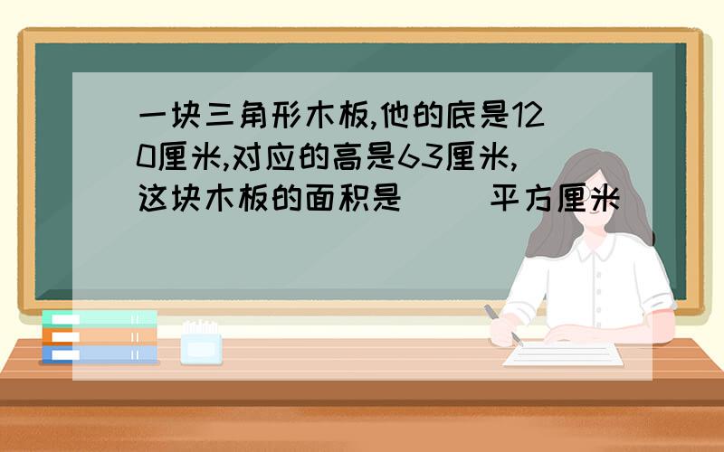 一块三角形木板,他的底是120厘米,对应的高是63厘米,这块木板的面积是( ）平方厘米