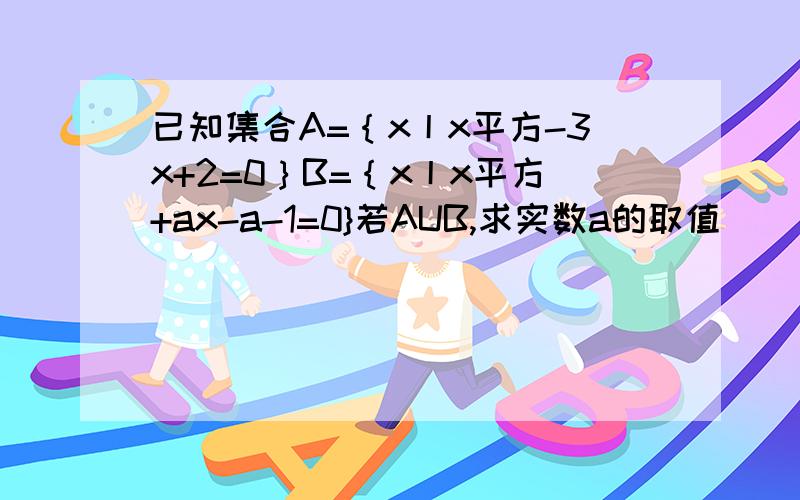 已知集合A=｛x丨x平方-3x+2=0｝B=｛x丨x平方+ax-a-1=0}若AUB,求实数a的取值