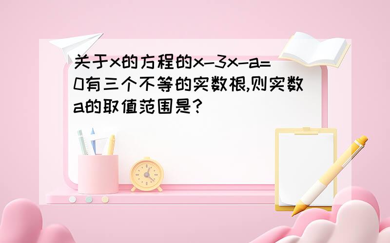 关于x的方程的x-3x-a=0有三个不等的实数根,则实数a的取值范围是?