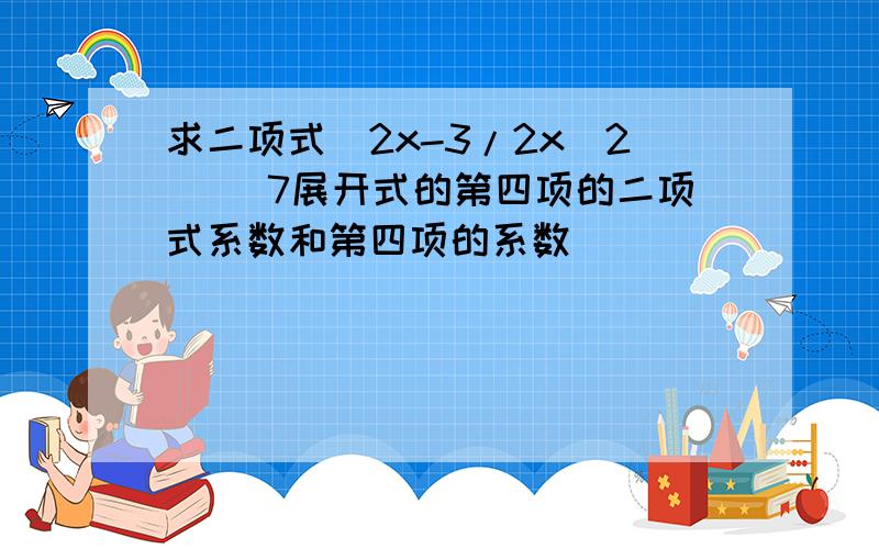 求二项式（2x-3/2x^2) ^7展开式的第四项的二项式系数和第四项的系数