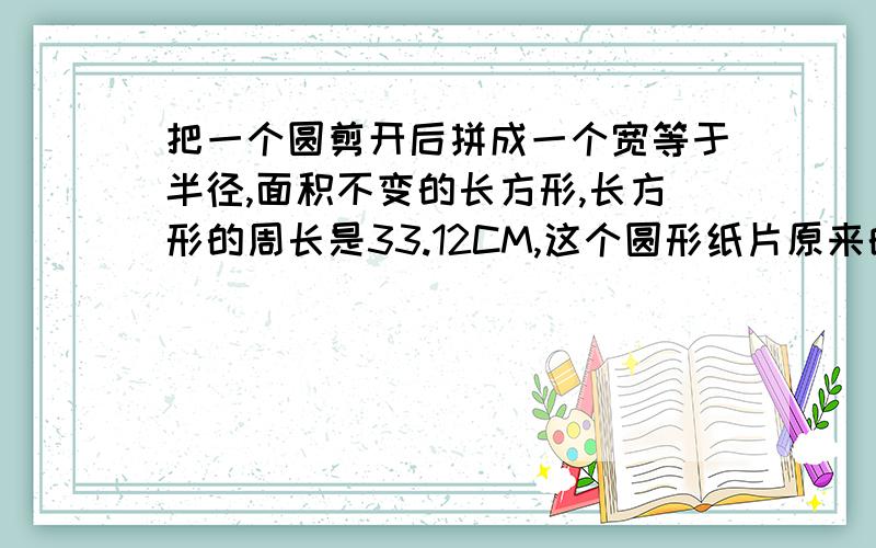 把一个圆剪开后拼成一个宽等于半径,面积不变的长方形,长方形的周长是33.12CM,这个圆形纸片原来的面积是