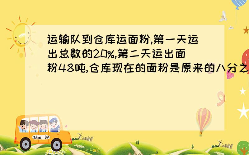 运输队到仓库运面粉,第一天运出总数的20%,第二天运出面粉48吨,仓库现在的面粉是原来的八分之七,从库原有