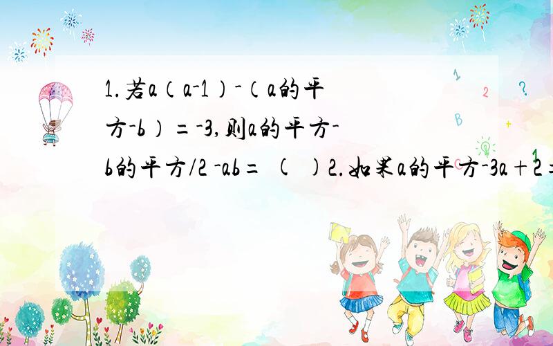 1.若a（a-1）-（a的平方-b）=-3,则a的平方-b的平方/2 -ab= ( )2.如果a的平方-3a+2=0 ,那么（a+1）的平方-5a=（）