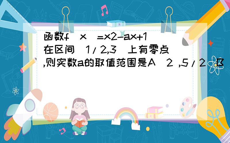 函数f(x)=x2-ax+1在区间(1/2,3)上有零点,则实数a的取值范围是A（2 ,5/2）B (2,10/3)